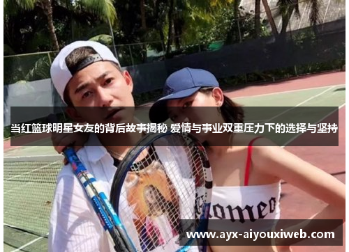 当红篮球明星女友的背后故事揭秘 爱情与事业双重压力下的选择与坚持